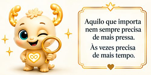 Aquilo que importa nem sempre precisa de mais pressa. Às vezes precisa de mais tempo.